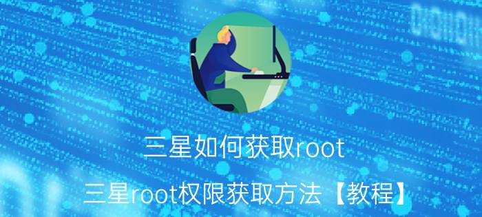 三星如何获取root 三星root权限获取方法【教程】